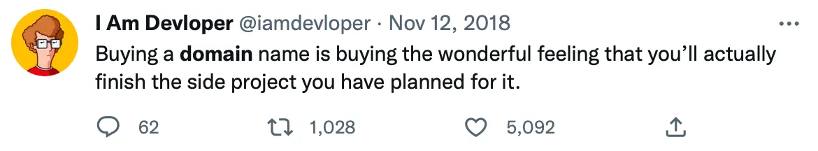 @iamdevloper: Buying a domain name is buying the wonderful feeling that you'll actually finish the side project you have planned for it.